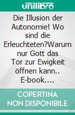 Die Illusion der Autonomie! Wo sind die Erleuchteten?Warum nur Gott das Tor zur Ewigkeit öffnen kann.. E-book. Formato EPUB ebook