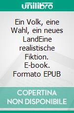 Ein Volk, eine Wahl, ein neues LandEine realistische Fiktion. E-book. Formato EPUB ebook
