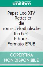 Papst Leo XIV - Rettet er die römisch-katholische Kirche?. E-book. Formato EPUB ebook