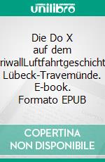 Die Do X auf dem PriwallLuftfahrtgeschichte Lübeck-Travemünde. E-book. Formato EPUB ebook