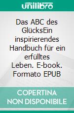 Das ABC des GlücksEin inspirierendes Handbuch für ein erfülltes Leben. E-book. Formato EPUB ebook
