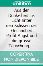 Aus der Dunkelheit ins LichtHinter den Kulissen der Gesundheit Profit Angst und die grosse Täuschung. E-book. Formato EPUB ebook