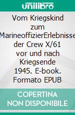 Vom Kriegskind zum MarineoffizierErlebnisse der Crew X/61 vor und nach Kriegsende 1945. E-book. Formato EPUB ebook