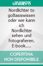Nordlichter to goBasiswissen oder wie kann ich Nordlichter sehen und fotografieren. E-book. Formato EPUB ebook