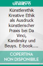 Künstlerethik Kreative Ethik als Ausdruck künstlerischer Praxis bei Da Vinci, Kandinsky und Beuys. E-book. Formato EPUB ebook