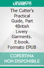 The Cutter's Practical Guide, Part 4British Livery Garments. E-book. Formato EPUB ebook
