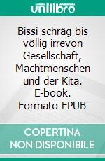 Bissi schräg bis völlig irrevon Gesellschaft, Machtmenschen und der Kita. E-book. Formato EPUB ebook