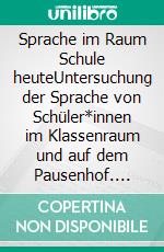 Sprache im Raum Schule heuteUntersuchung der Sprache von Schüler*innen im Klassenraum und auf dem Pausenhof. E-book. Formato EPUB ebook