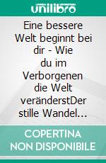 Eine bessere Welt beginnt bei dir - Wie du im Verborgenen die Welt veränderstDer stille Wandel beginnt in dir - Dein persönlicher Weg zur Transformation. E-book. Formato EPUB ebook