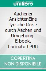 Aachener AnsichtenEine lyrische Reise durch Aachen und Umgebung. E-book. Formato EPUB ebook