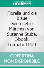 Fiorella und die blaue SeeroseEin Märchen von Susanne Stübe. E-book. Formato EPUB ebook