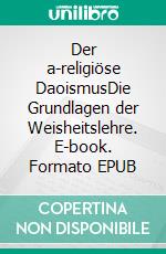 Der a-religiöse DaoismusDie Grundlagen der Weisheitslehre. E-book. Formato EPUB ebook