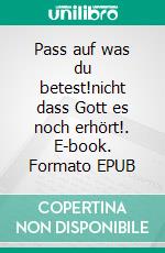 Pass auf was du betest!nicht dass Gott es noch erhört!. E-book. Formato EPUB ebook