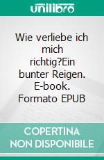 Wie verliebe ich mich richtig?Ein bunter Reigen. E-book. Formato EPUB ebook
