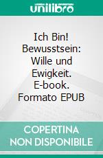Ich Bin! Bewusstsein: Wille und Ewigkeit. E-book. Formato EPUB ebook