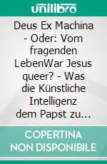 Deus Ex Machina - Oder: Vom fragenden LebenWar Jesus queer? - Was die Künstliche Intelligenz dem Papst zu fragen und zu sagen hat. E-book. Formato EPUB ebook