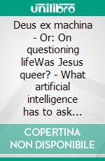 Deus ex machina - Or: On questioning lifeWas Jesus queer? - What artificial intelligence has to ask and say to the Pope. E-book. Formato EPUB ebook