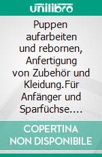 Puppen aufarbeiten und rebornen, Anfertigung von Zubehör und Kleidung.Für Anfänger und Sparfüchse. E-book. Formato EPUB ebook