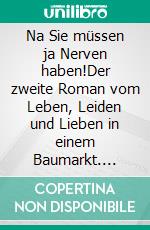 Na Sie müssen ja Nerven haben!Der zweite Roman vom Leben, Leiden und Lieben in einem Baumarkt. E-book. Formato EPUB ebook