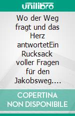 Wo der Weg fragt und das Herz antwortetEin Rucksack voller Fragen für den Jakobsweg. E-book. Formato EPUB ebook