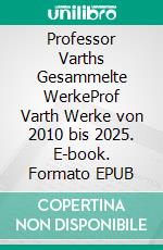 Professor Varths Gesammelte WerkeProf Varth Werke von 2010 bis 2025. E-book. Formato EPUB ebook