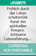 Fröhlich durch das Leben scheiternDie Kunst des spirituellen Kriegers. Achtsame Lebensführung auf dem Pfad des Inner Warrior. E-book. Formato EPUB ebook