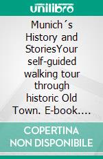 Munich´s History and StoriesYour self-guided walking tour through historic Old Town. E-book. Formato EPUB ebook