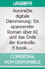 AuroraDie digitale Dämmerung: Ein spannender Roman über KI und das Ende der Kontrolle. E-book. Formato EPUB ebook