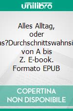 Alles Alltag, oder was?Durchschnittswahnsinn von A bis Z. E-book. Formato EPUB ebook