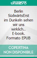Berlin SüdwärtsErst im Dunkeln sehen wir uns wirklich.. E-book. Formato EPUB ebook