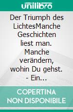 Der Triumph des LichtesManche Geschichten liest man. Manche verändern, wohin Du gehst. - Ein himmlisch-irdisches Epos. E-book. Formato EPUB ebook