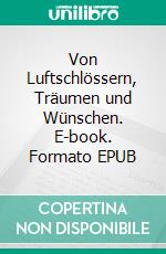 Von Luftschlössern, Träumen und Wünschen. E-book. Formato EPUB ebook