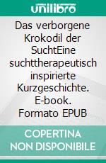 Das verborgene Krokodil der SuchtEine suchttherapeutisch inspirierte Kurzgeschichte. E-book. Formato EPUB ebook