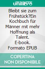 Bleibt sie zum Frühstück?Ein Kochbuch für Männer mit mehr Hoffnung als Talent. E-book. Formato EPUB ebook