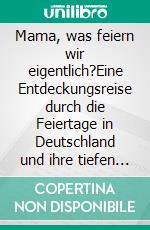 Mama, was feiern wir eigentlich?Eine Entdeckungsreise durch die Feiertage in Deutschland und ihre tiefen Bedeutungen.. E-book. Formato EPUB ebook