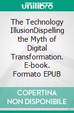 The Technology IllusionDispelling the Myth of Digital Transformation. E-book. Formato EPUB ebook