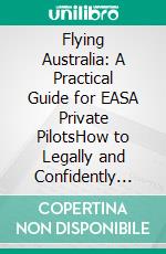 Flying Australia: A Practical Guide for EASA Private PilotsHow to Legally and Confidently Exercise PIC Privileges in Australian Skies. E-book. Formato EPUB ebook