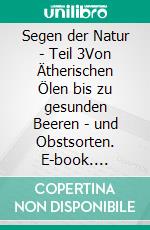 Segen der Natur - Teil 3Von Ätherischen Ölen bis zu gesunden Beeren - und Obstsorten. E-book. Formato EPUB ebook