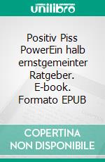 Positiv Piss PowerEin halb ernstgemeinter Ratgeber. E-book. Formato EPUB ebook