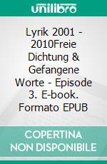 Lyrik 2001 - 2010Freie Dichtung & Gefangene Worte - Episode 3. E-book. Formato EPUB ebook