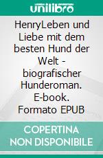 HenryLeben und Liebe mit dem besten Hund der Welt - biografischer Hunderoman. E-book. Formato EPUB ebook