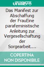 Das Manifest zur Abschaffung der FrauEine parafeministische Anleitung zur Vergesellschaftung der Sorgearbeit. E-book. Formato EPUB ebook