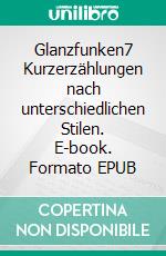 Glanzfunken7 Kurzerzählungen nach unterschiedlichen Stilen. E-book. Formato EPUB ebook
