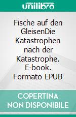 Fische auf den GleisenDie Katastrophen nach der Katastrophe. E-book. Formato EPUB ebook