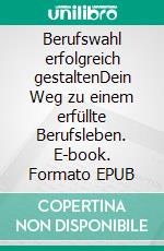 Berufswahl erfolgreich gestaltenDein Weg zu einem erfüllte Berufsleben. E-book. Formato EPUB ebook