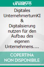 Digitales UnternehmertumKI & Digitalisierung nutzen für den Aufbau des eigenen Unternehmens. E-book. Formato EPUB ebook