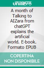 A month of Talking to AIZara from chatGPT explains the artificial world. E-book. Formato EPUB ebook