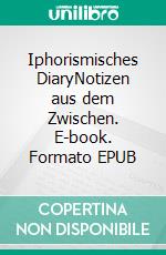 Iphorismisches DiaryNotizen aus dem Zwischen. E-book. Formato EPUB ebook
