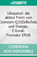 Ubiquinol: die aktive Form von Coenzym Q10Zellschutz und Energie. E-book. Formato EPUB ebook