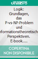 Logik: Grundlagen, das P-vs-NP-Problem und informationstheoretische Perspektiven. E-book. Formato EPUB ebook